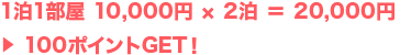1泊1部屋 10,000円 × 2泊 ＝ 20,000円 ＞ 100ポイントGET！