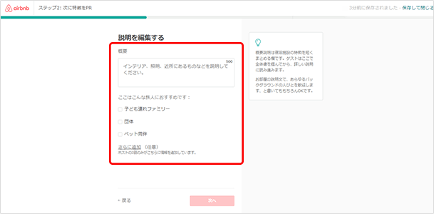 500字以内で説明を書きます。多数の部屋から自分の物件を選んでもらうために、設備やインテリアの特徴などについて、できるだけ詳しく具体的に記載しましょう。特に下記はおさえておきましょう。・最寄り駅（駅名だけではなく路線名まで）・部屋の特徴（部屋数、広さ、和室かどうかなど）・ベッド（数、シングル、セミダブル、ダブルなどのサイズ）・アメニティ・設備（正確に。あると言ったアメニティが実際にはなかった場合、ゲストからのクレームや低評価につながります）・コンビニなど買い物スポットへのアクセス・周辺の観光スポットの紹介、物件からの交通アクセス