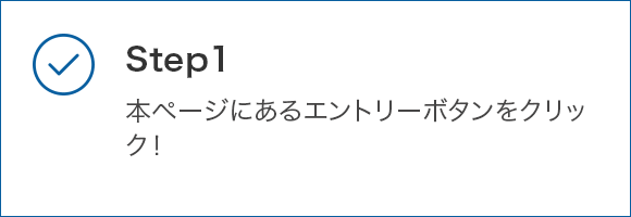 STEP1 本ページにあるエントリーボタンをクリック!