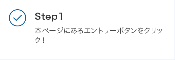 STEP1 本ページにあるエントリーボタンをクリック!