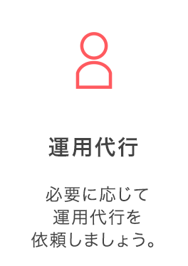 運用代行：必要に応じて運用代行を依頼しましょう。