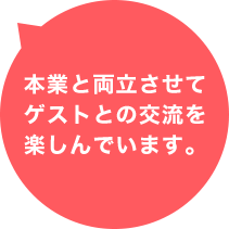 本業と両立させてゲストとの交流を楽しんでいます。