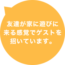友達が家に遊びに来る感覚でゲストを招いています。